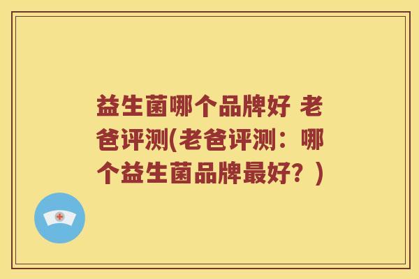 益生菌哪个品牌好 老爸评测(老爸评测：哪个益生菌品牌最好？)