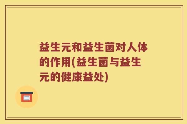 益生元和益生菌对人体的作用(益生菌与益生元的健康益处)