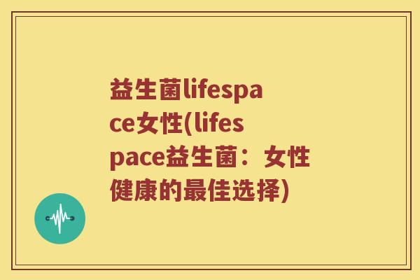 益生菌lifespace女性(lifespace益生菌：女性健康的最佳选择)