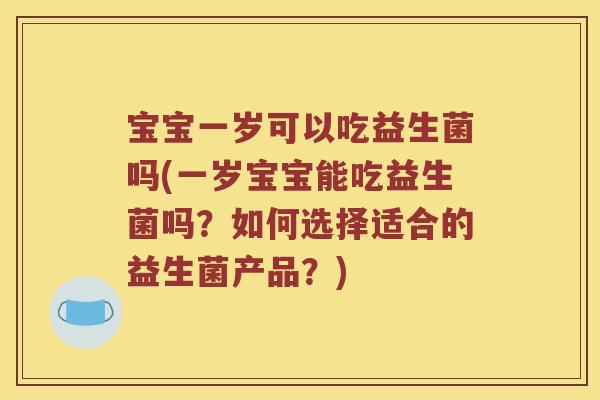 宝宝一岁可以吃益生菌吗(一岁宝宝能吃益生菌吗？如何选择适合的益生菌产品？)