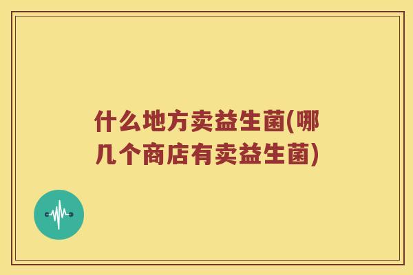 什么地方卖益生菌(哪几个商店有卖益生菌)