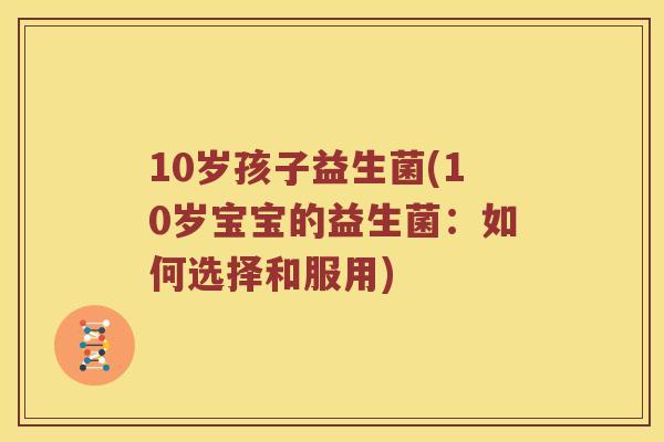 10岁孩子益生菌(10岁宝宝的益生菌:如何选择和服用) 10岁孩子益生菌(10岁宝宝的益生菌:如何选择和服用)
