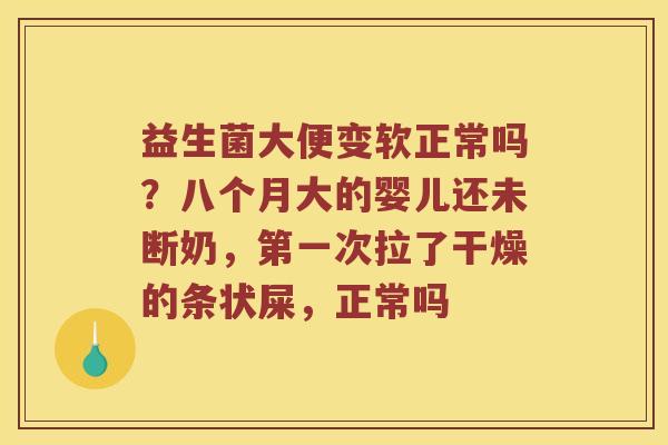 益生菌大便变软正常吗?八个月大的婴儿还未断奶,第一次拉了干燥的条状屎,正常吗 益生菌大便变软正常吗?八个月大的婴儿还未断奶,第一次拉了干燥的条状屎,正常吗