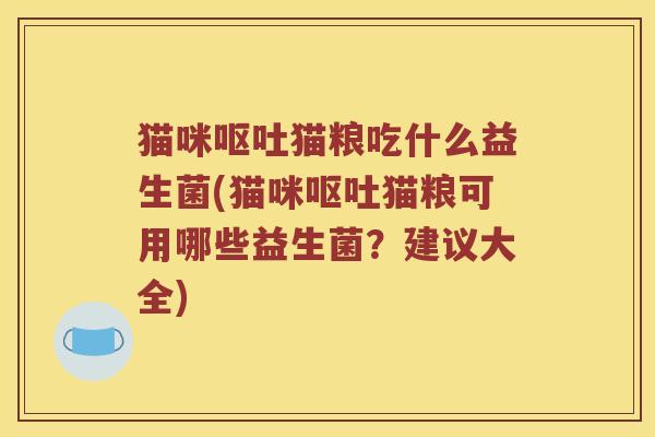 猫咪呕吐猫粮吃什么益生菌(猫咪呕吐猫粮可用哪些益生菌？建议大全)