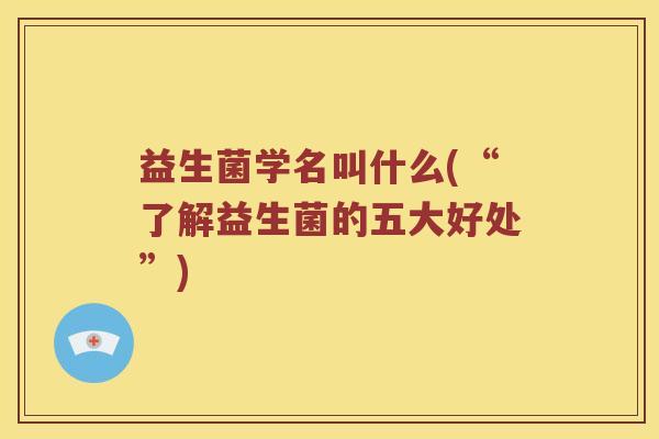益生菌学名叫什么(“了解益生菌的五大好处”)