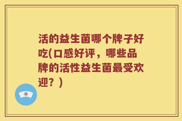 活的益生菌哪个牌子好吃(口感好评，哪些品牌的活性益生菌最受欢迎？)