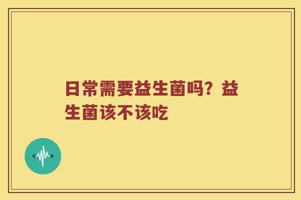 日常需要益生菌吗？益生菌该不该吃