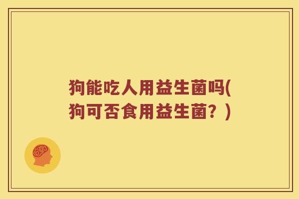狗能吃人用益生菌吗(狗可否食用益生菌？)