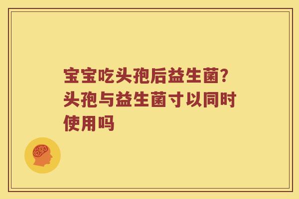 宝宝吃头孢后益生菌？头孢与益生菌寸以同时使用吗