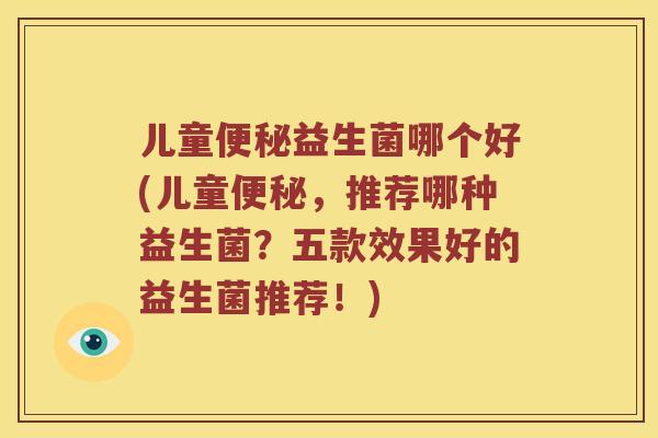 儿童便秘益生菌哪个好(儿童便秘，推荐哪种益生菌？五款效果好的益生菌推荐！)