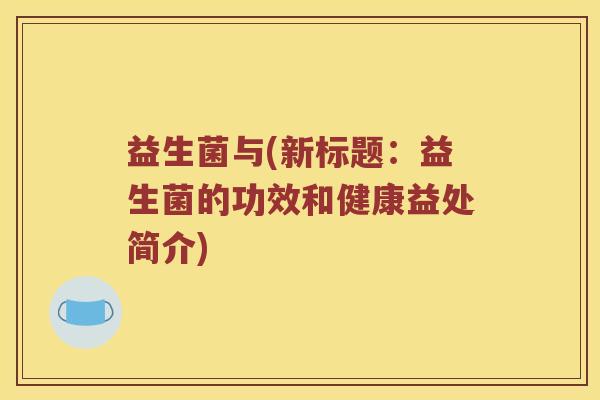 益生菌与(新标题：益生菌的功效和健康益处简介)
