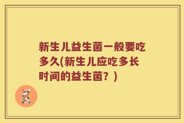 新生儿益生菌一般要吃多久(新生儿应吃多长时间的益生菌？)