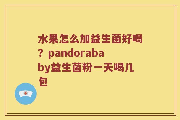 水果怎么加益生菌好喝?pandorababy益生菌粉一天喝几包 水果怎么加益生菌好喝?pandorababy益生菌粉一天喝几包