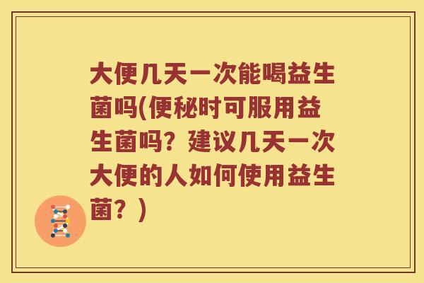 大便几天一次能喝益生菌吗(时可服用益生菌吗？建议几天一次大便的人如何使用益生菌？)