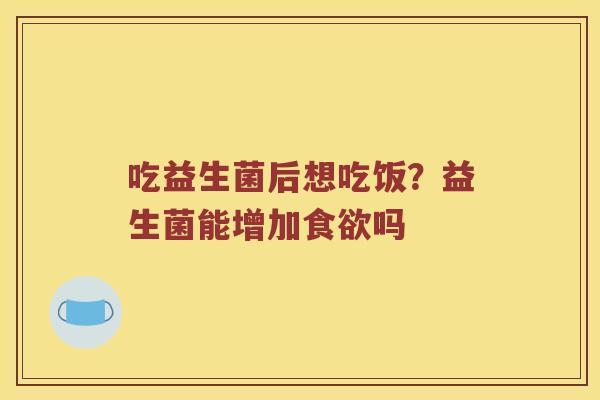吃益生菌后想吃饭？益生菌能增加吗