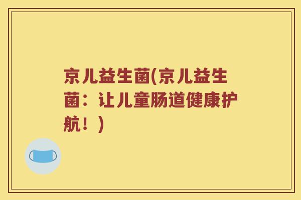 京儿益生菌(京儿益生菌：让儿童肠道健康护航！)