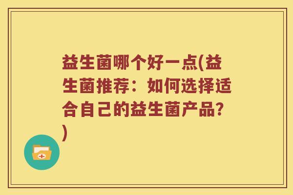 益生菌哪个好一点(益生菌推荐:如何选择适合自己的益生菌产品?) 益生菌哪个好一点(益生菌推荐:如何选择适合自己的益生菌产品?)