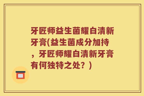 牙匠师益生菌耀白清新牙膏(益生菌成分加持,牙匠师耀白清新牙膏有何独特之处?) 牙匠师益生菌耀白清新牙膏(益生菌成分加持,牙匠师耀白清新牙膏有何独特之处?)