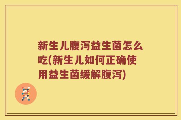 新生儿益生菌怎么吃(新生儿如何正确使用益生菌缓解) 新生儿益生菌怎么吃(新生儿如何正确使用益生菌缓解)