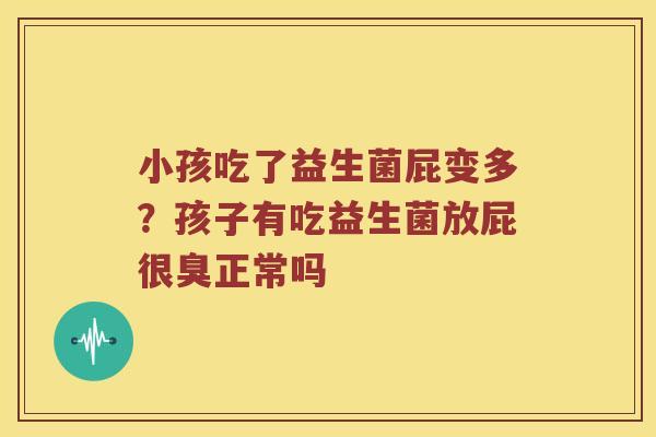 小孩吃了益生菌屁变多?孩子有吃益生菌放屁很臭正常吗 小孩吃了益生菌屁变多?孩子有吃益生菌放屁很臭正常吗