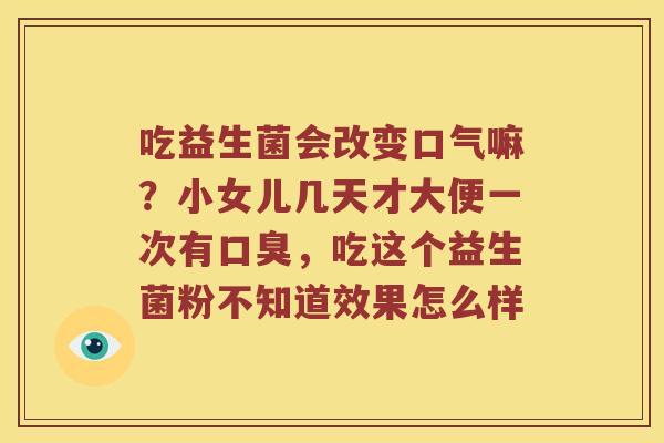 吃益生菌会改变口气嘛？小女儿几天才大便一次有口臭，吃这个益生菌粉不知道效果怎么样