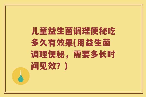 儿童益生菌调理便秘吃多久有效果(用益生菌调理便秘，需要多长时间见效？)