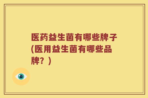 医药益生菌有哪些牌子(医用益生菌有哪些品牌？)