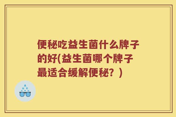 吃益生菌什么牌子的好(益生菌哪个牌子适合缓解?) 吃益生菌什么牌子的好(益生菌哪个牌子适合缓解?)