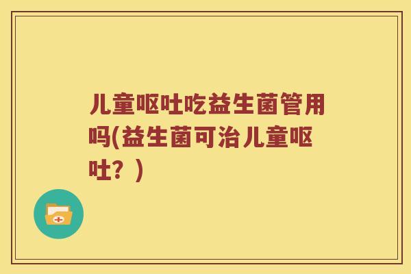 儿童吃益生菌管用吗(益生菌可儿童?) 儿童吃益生菌管用吗(益生菌可儿童?)
