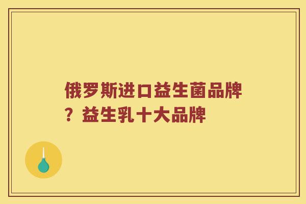 俄罗斯进口益生菌品牌？益生乳十大品牌