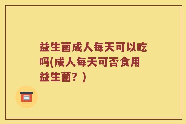 益生菌成人每天可以吃吗(成人每天可否食用益生菌？)