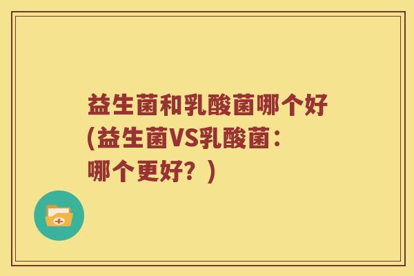 益生菌和乳酸菌哪个好(益生菌VS乳酸菌:哪个更好?) 益生菌和乳酸菌哪个好(益生菌VS乳酸菌:哪个更好?)
