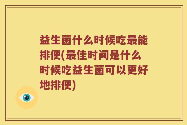 益生菌什么时候吃最能排便(最佳时间是什么时候吃益生菌可以更好地排便)