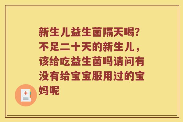新生儿益生菌隔天喝?不足二十天的新生儿,该给吃益生菌吗请问有没有给宝宝服用过的宝妈呢 新生儿益生菌隔天喝?不足二十天的新生儿,该给吃益生菌吗请问有没有给宝宝服用过的宝妈呢
