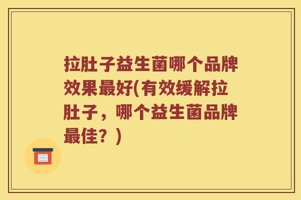 拉肚子益生菌哪个品牌效果最好(有效缓解拉肚子，哪个益生菌品牌最佳？)