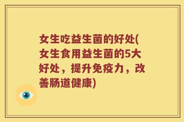 女生吃益生菌的好处(女生食用益生菌的5大好处,提升力,改善肠道健康) 女生吃益生菌的好处(女生食用益生菌的5大好处,提升力,改善肠道健康)