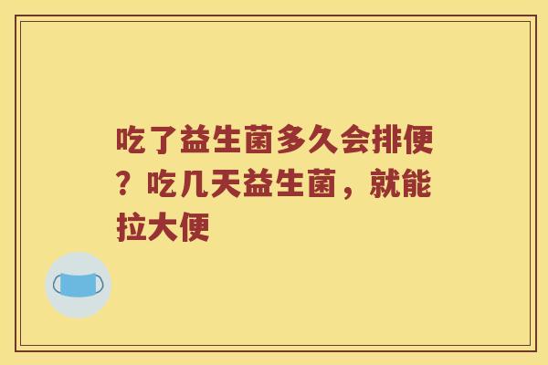 吃了益生菌多久会排便？吃几天益生菌，就能拉大便