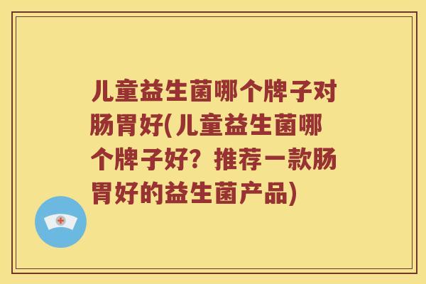 儿童益生菌哪个牌子对肠胃好(儿童益生菌哪个牌子好？推荐一款肠胃好的益生菌产品)