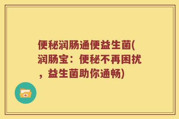 润肠通便益生菌(润肠宝:不再困扰,益生菌助你通畅) 润肠通便益生菌(润肠宝:不再困扰,益生菌助你通畅)