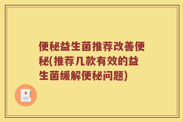 便秘益生菌推荐改善便秘(推荐几款有效的益生菌缓解便秘问题)