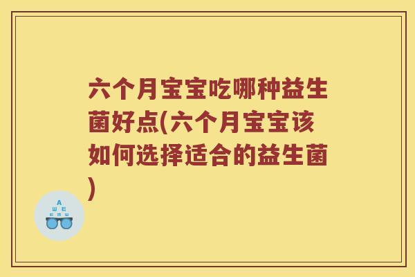 六个月宝宝吃哪种益生菌好点(六个月宝宝该如何选择适合的益生菌)