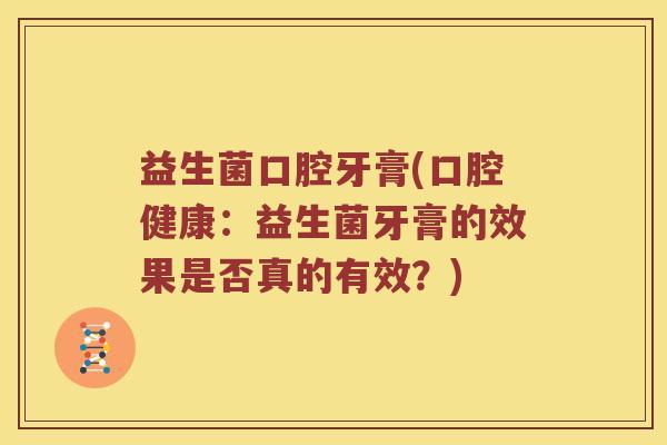 益生菌口腔牙膏(口腔健康：益生菌牙膏的效果是否真的有效？)