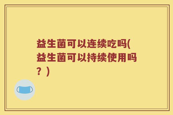 益生菌可以连续吃吗(益生菌可以持续使用吗?) 益生菌可以连续吃吗(益生菌可以持续使用吗?)