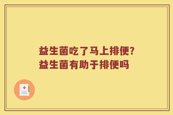 益生菌吃了马上排便?益生菌有助于排便吗 益生菌吃了马上排便?益生菌有助于排便吗