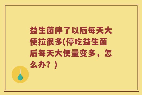 益生菌停了以后每天大便拉很多(停吃益生菌后每天大便量变多，怎么办？)
