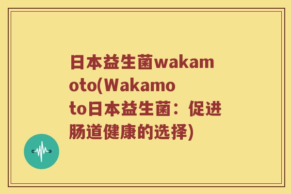 日本益生菌wakamoto(Wakamoto日本益生菌:促进肠道健康的选择) 日本益生菌wakamoto(Wakamoto日本益生菌:促进肠道健康的选择)