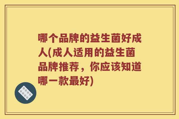 哪个品牌的益生菌好成人(成人适用的益生菌品牌推荐，你应该知道哪一款最好)