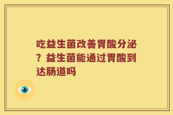 吃益生菌改善胃酸分泌?益生菌能通过胃酸到达肠道吗 吃益生菌改善胃酸分泌?益生菌能通过胃酸到达肠道吗