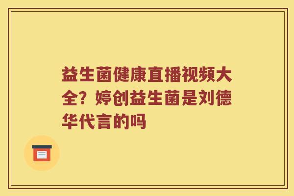 益生菌健康直播视频大全?婷创益生菌是刘德华代言的吗 益生菌健康直播视频大全?婷创益生菌是刘德华代言的吗