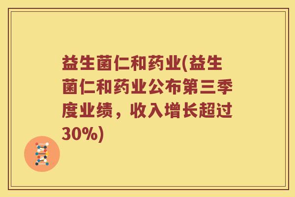 益生菌仁和药业(益生菌仁和药业公布第三季度业绩,收入增长超过30%) 益生菌仁和药业(益生菌仁和药业公布第三季度业绩,收入增长超过30%)